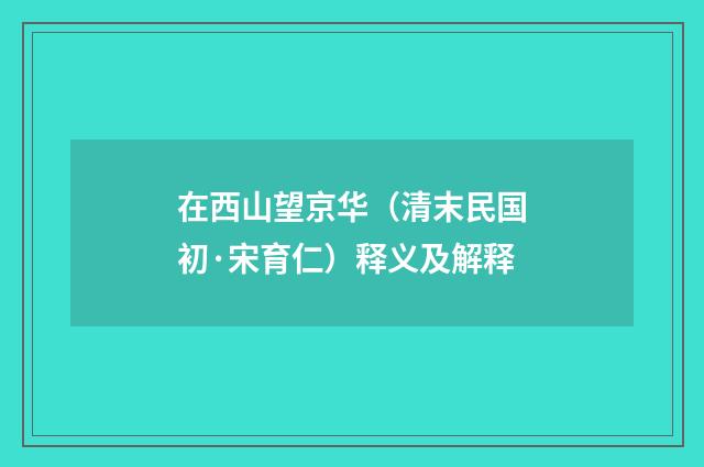 在西山望京华（清末民国初·宋育仁）释义及解释