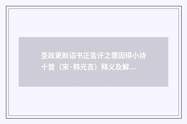 圣政更新诏书正告讦之罪因得小诗十首（宋·韩元吉）释义及解释
