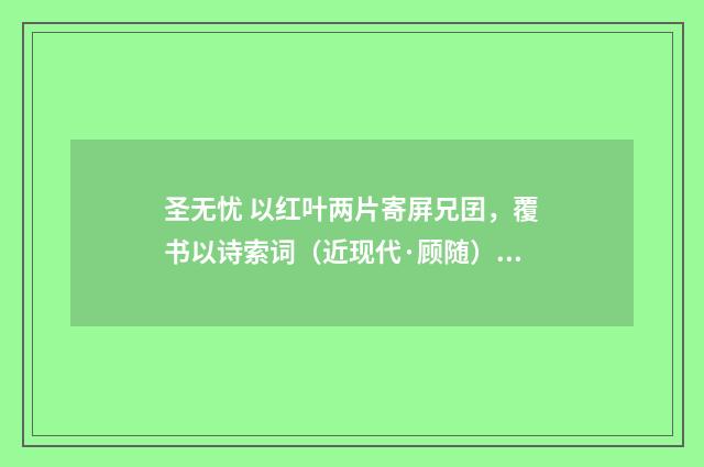 圣无忧 以红叶两片寄屏兄囝，覆书以诗索词（近现代·顾随）释义及解释