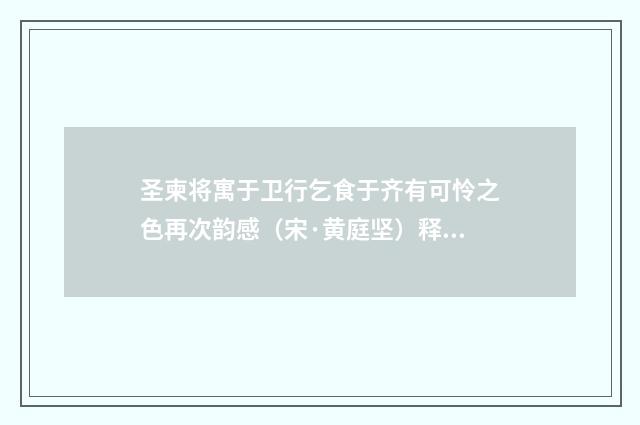 圣柬将寓于卫行乞食于齐有可怜之色再次韵感（宋·黄庭坚）释义及解释