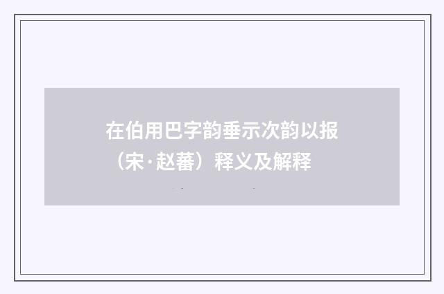 在伯用巴字韵垂示次韵以报（宋·赵蕃）释义及解释