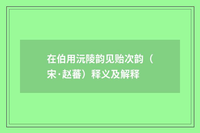 在伯用沅陵韵见贻次韵（宋·赵蕃）释义及解释