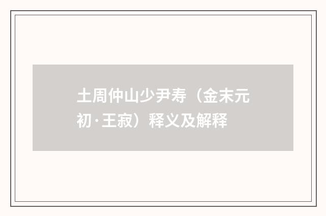 土周仲山少尹寿（金末元初·王寂）释义及解释