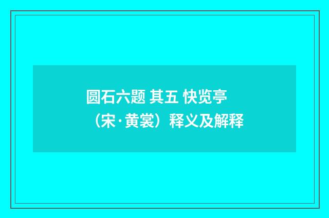 圆石六题 其五 快览亭（宋·黄裳）释义及解释