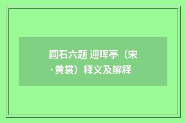 圆石六题 迎晖亭（宋·黄裳）释义及解释