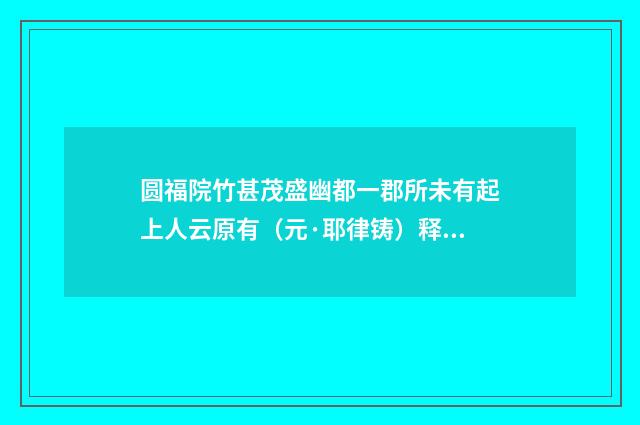 圆福院竹甚茂盛幽都一郡所未有起上人云原有（元·耶律铸）释义及解释