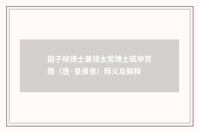 国子柳博士兼领太常博士辄申贺赠（唐·皇甫曾）释义及解释