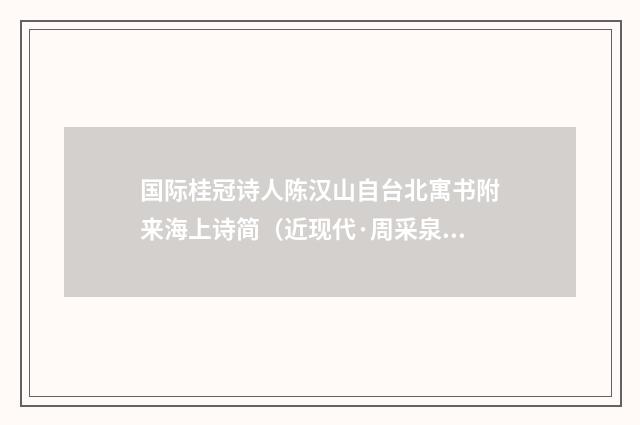 国际桂冠诗人陈汉山自台北寓书附来海上诗简（近现代·周采泉）释义及解释