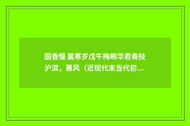 国香慢 曩寒岁戊午梅畹华君奏技沪滨，蕙风（近现代末当代初·赵尊岳）释义及解释