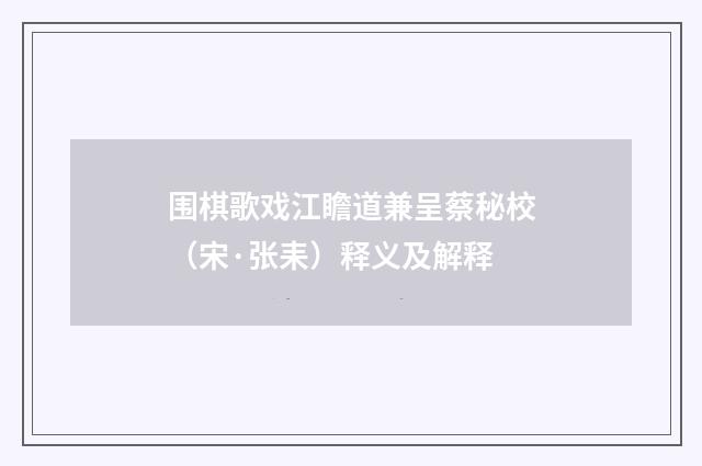 围棋歌戏江瞻道兼呈蔡秘校（宋·张耒）释义及解释