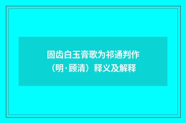 固齿白玉膏歌为祁通判作（明·顾清）释义及解释