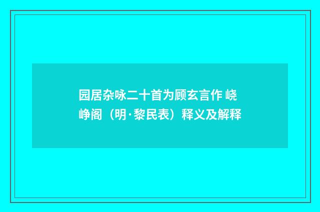 园居杂咏二十首为顾玄言作 峣峥阁（明·黎民表）释义及解释