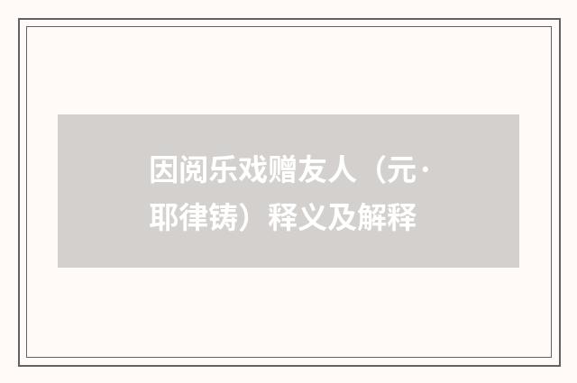 因阅乐戏赠友人（元·耶律铸）释义及解释