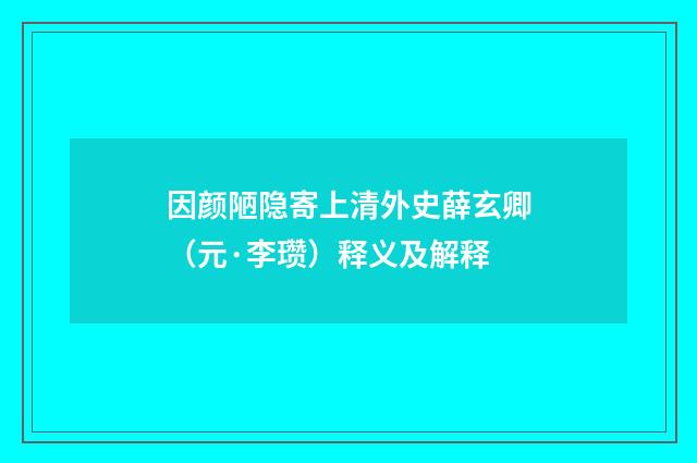 因颜陋隐寄上清外史薛玄卿（元·李瓒）释义及解释