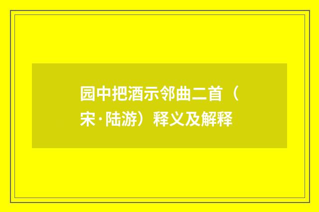 园中把酒示邻曲二首（宋·陆游）释义及解释