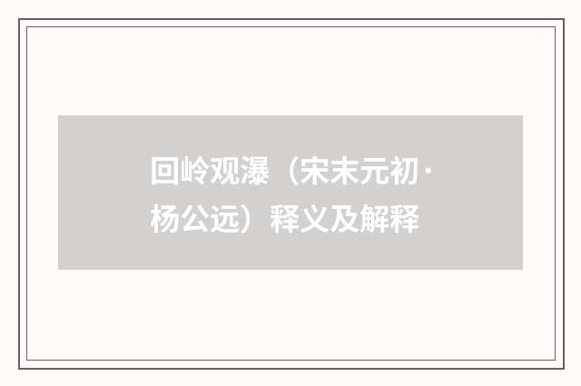 回岭观瀑（宋末元初·杨公远）释义及解释