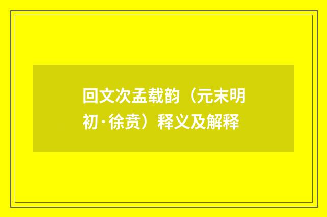 回文次孟载韵（元末明初·徐贲）释义及解释