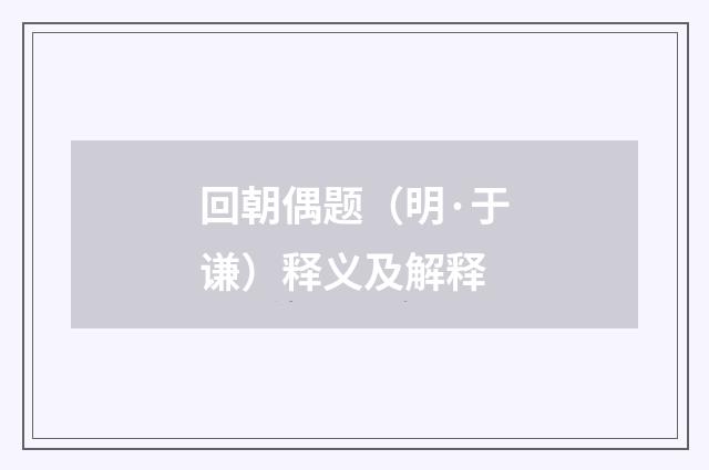回朝偶题（明·于谦）释义及解释