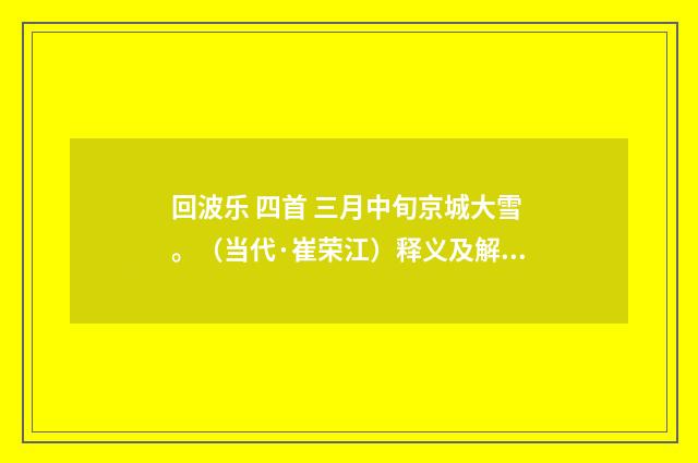 回波乐 四首 三月中旬京城大雪。（当代·崔荣江）释义及解释