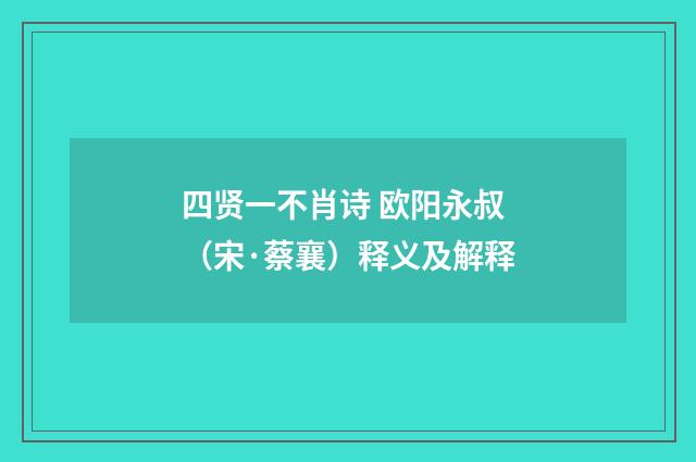 四贤一不肖诗 欧阳永叔（宋·蔡襄）释义及解释