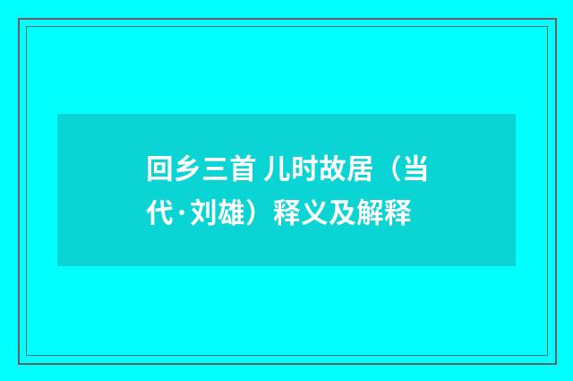 回乡三首 儿时故居（当代·刘雄）释义及解释