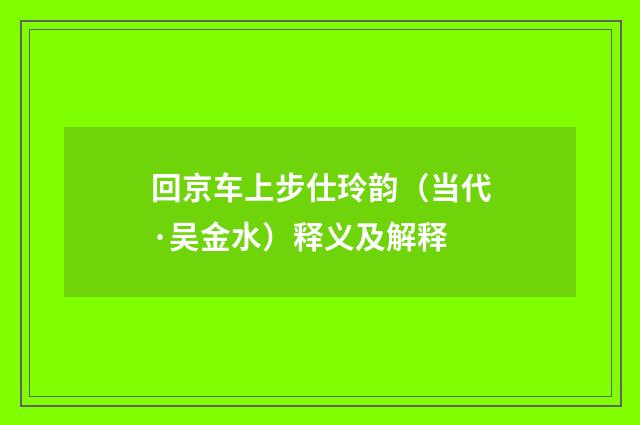 回京车上步仕玲韵（当代·吴金水）释义及解释