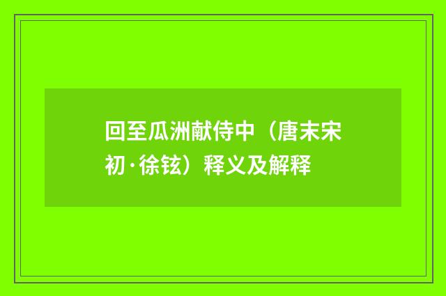 回至瓜洲献侍中（唐末宋初·徐铉）释义及解释
