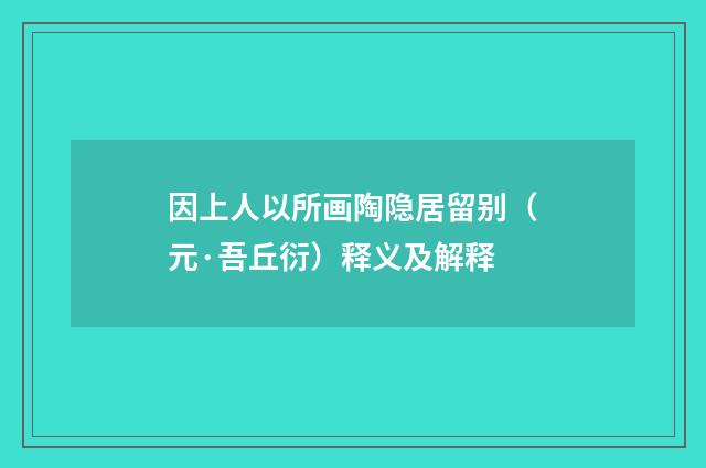 因上人以所画陶隐居留别（元·吾丘衍）释义及解释
