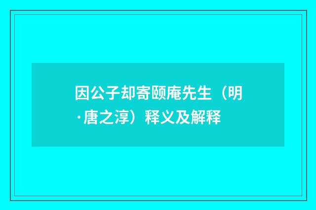 因公子却寄颐庵先生（明·唐之淳）释义及解释