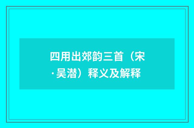 四用出郊韵三首（宋·吴潜）释义及解释