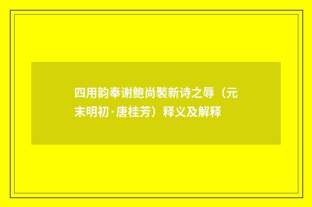 四用韵奉谢鲍尚褧新诗之辱（元末明初·唐桂芳）释义及解释