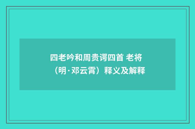 四老吟和周贵谔四首 老将（明·邓云霄）释义及解释