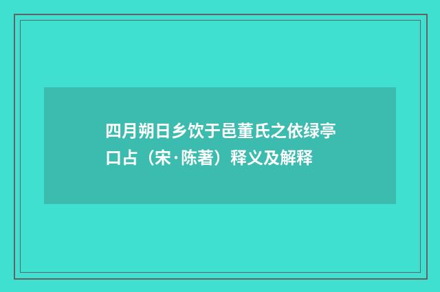 四月朔日乡饮于邑董氏之依绿亭口占（宋·陈著）释义及解释