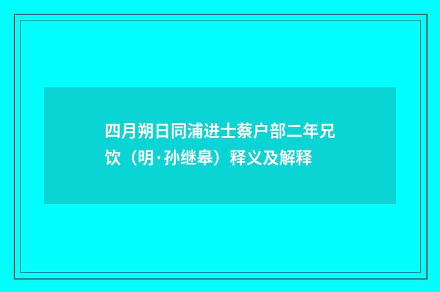 四月朔日同浦进士蔡户部二年兄饮（明·孙继皋）释义及解释
