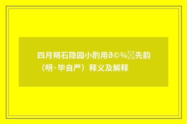 四月朔石隐园小酌用𩾐先韵（明·毕自严）释义及解释
