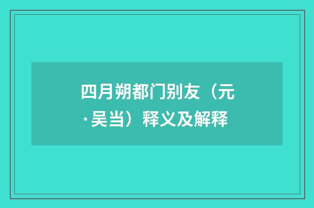 四月朔都门别友（元·吴当）释义及解释