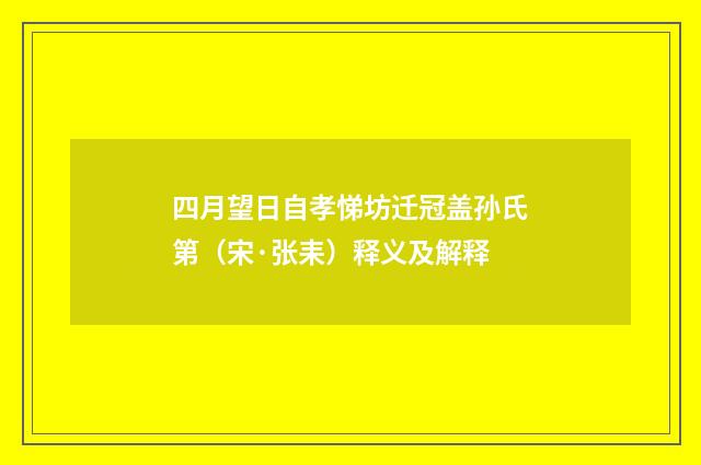 四月望日自孝悌坊迁冠盖孙氏第（宋·张耒）释义及解释