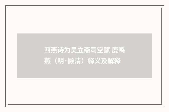 四燕诗为吴立斋司空赋 鹿鸣燕（明·顾清）释义及解释