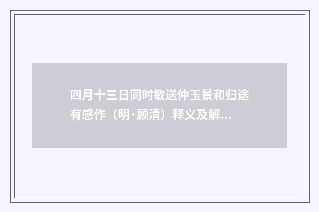 四月十三日同时敏送仲玉景和归途有感作（明·顾清）释义及解释