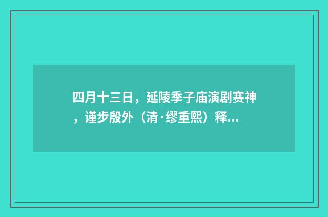 四月十三日，延陵季子庙演剧赛神，谨步殷外（清·缪重熙）释义及解释