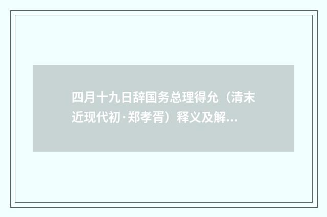四月十九日辞国务总理得允（清末近现代初·郑孝胥）释义及解释