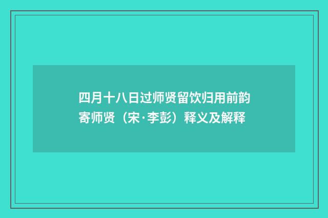四月十八日过师贤留饮归用前韵寄师贤（宋·李彭）释义及解释