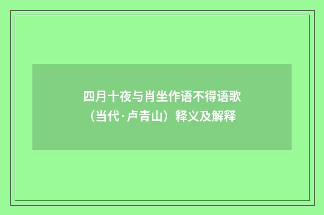 四月十夜与肖坐作语不得语歌（当代·卢青山）释义及解释