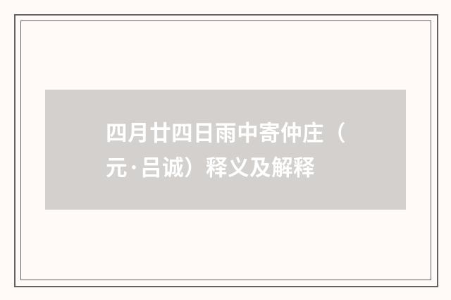 四月廿四日雨中寄仲庄（元·吕诚）释义及解释