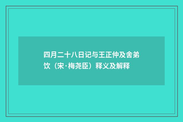 四月二十八日记与王正仲及舍弟饮（宋·梅尧臣）释义及解释