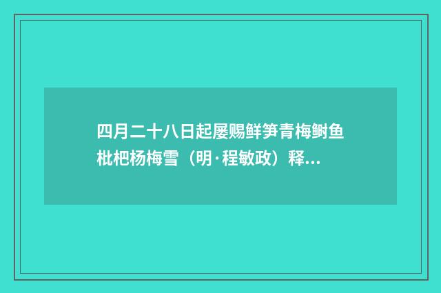 四月二十八日起屡赐鲜笋青梅鲥鱼枇杷杨梅雪（明·程敏政）释义及解释