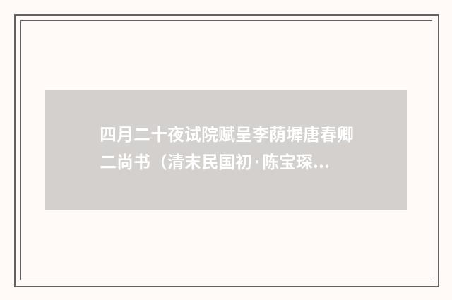 四月二十夜试院赋呈李荫墀唐春卿二尚书（清末民国初·陈宝琛）释义及解释