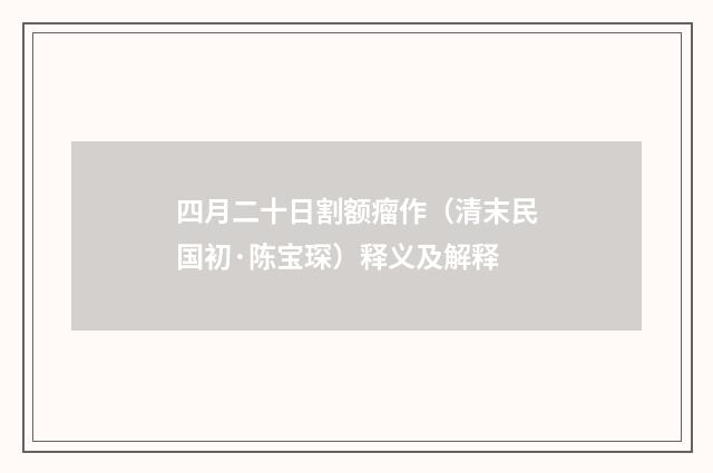 四月二十日割额瘤作（清末民国初·陈宝琛）释义及解释