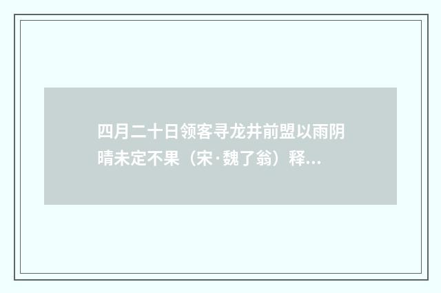 四月二十日领客寻龙井前盟以雨阴晴未定不果（宋·魏了翁）释义及解释