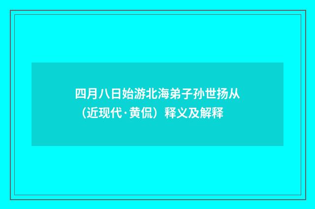 四月八日始游北海弟子孙世扬从（近现代·黄侃）释义及解释